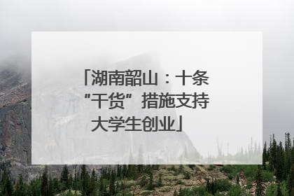 湖南韶山：十条“干货”措施支持大学生创业